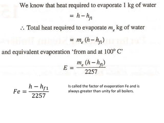 Is called the factor of evaporation Fe and is
always greater than unity for all boilers.
𝐹𝑒 =
ℎ − ℎ𝑓1
2257
 