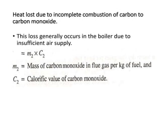 Heat lost due to incomplete combustion of carbon to
carbon monoxide.
• This loss generally occurs in the boiler due to
insufficient air supply.
 
