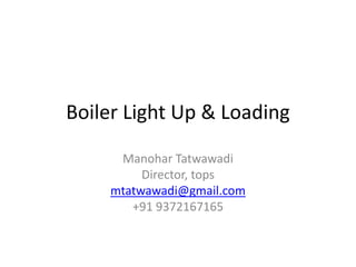 Boiler Light Up & Loading
Manohar Tatwawadi
Director, tops
mtatwawadi@gmail.com
+91 9372167165
 