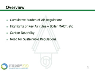 Overview

 Cumulative Burden of Air Regulations

 Highlights of Key Air rules – Boiler MACT, etc

 Carbon Neutrality

 Need for Sustainable Regulations




                                                  2
 