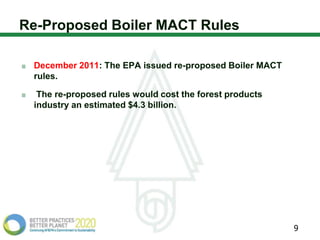 Re-Proposed Boiler MACT Rules

 December 2011: The EPA issued re-proposed Boiler MACT
 rules.

  The re-proposed rules would cost the forest products
 industry an estimated $4.3 billion.




                                                         9
 