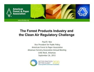 The Forest Products Industry and
the Clean Air Regulatory Challenge

                       Paul R. Noe
            Vice President for Public Policy
         American Forest & Paper Association
     Arkansas Forestry A
     Ak       F     t Association Annual Meeting
                              i ti A      l M ti
                 Little Rock, Arkansas
                 September 26, 2012
 