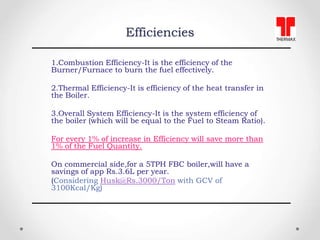 Efficiencies
1.Combustion Efficiency-It is the efficiency of the
Burner/Furnace to burn the fuel effectively.
2.Thermal Ef...