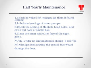 Half Yearly Maintenance
1.Check all valves for leakage; lap them if found
leaking.
2.Lubricate bearings of water pumps.
3....