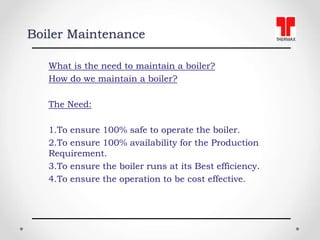 Boiler Maintenance
What is the need to maintain a boiler?
How do we maintain a boiler?
The Need:
1.To ensure 100% safe to ...