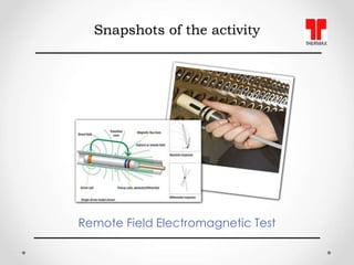 Snapshots of the activity
Remote Field Electromagnetic Test
 