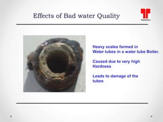 Heavy scales formed in
Water tubes in a water tube Boiler.
Caused due to very high
Hardness
Leads to damage of the
tubes
E...