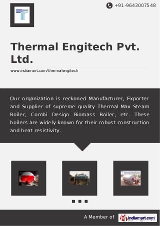 +91-9643007548
A Member of
Thermal Engitech Pvt.
Ltd.
www.indiamart.com/thermalengitech
Our organization is reckoned Manufacturer, Exporter
and Supplier of supreme quality Thermal-Max Steam
Boiler, Combi Design Biomass Boiler, etc. These
boilers are widely known for their robust construction
and heat resistivity.
 