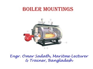 Boiler Mountings
Engr. Omar Sadath, Maritme Lecturer
& Trainer, Bangladesh
 