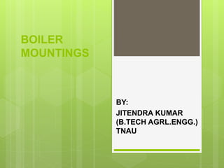 BOILER
MOUNTINGS
BY:
JITENDRA KUMAR
(B.TECH AGRL.ENGG.)
TNAU
 