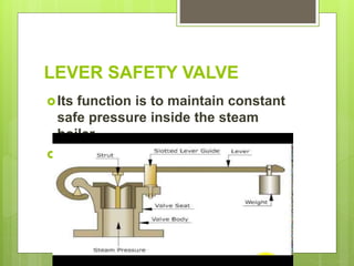 LEVER SAFETY VALVE
Its function is to maintain constant
safe pressure inside the steam
boiler.
It consists of valve body with a
flange fixed to the steam boiler.
 