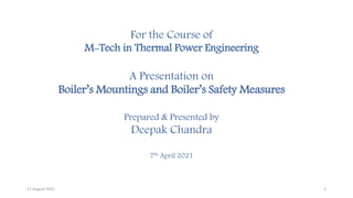 For the Course of
M-Tech in Thermal Power Engineering
A Presentation on
Boiler’s Mountings and Boiler’s Safety Measures
Prepared & Presented by
Deepak Chandra
7th April 2021
17 August 2022 1
 