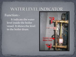 Function:It indicate the water
level inside the boiler
vessel. It shows the level
in the boiler drum.

 