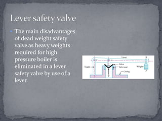  The main disadvantages

of dead weight safety
valve as heavy weights
required for high
pressure boiler is
eliminated in a lever
safety valve by use of a
lever.

 