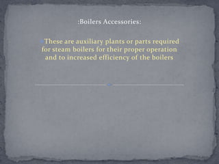 :Boilers Accessories:
These are auxiliary plants or parts required

for steam boilers for their proper operation
and to increased efficiency of the boilers

 