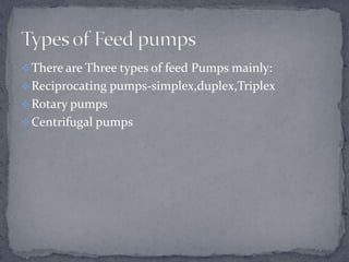  There are Three types of feed Pumps mainly:
 Reciprocating pumps-simplex,duplex,Triplex
 Rotary pumps
 Centrifugal pumps

 