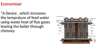 Economiser
“A Device , which increases
the temprature of feed water
using waste heat of flue gases
leaving the boiler through
chimney
 