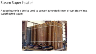 Steam Super heater
A superheater is a device used to convert saturated steam or wet steam into
superheated steam
 