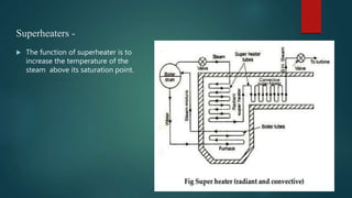 Superheaters -
 The function of superheater is to
increase the temperature of the
steam above its saturation point.
 