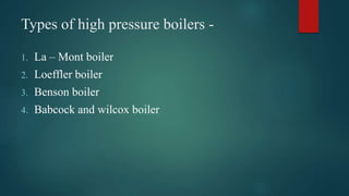 Types of high pressure boilers -
1. La – Mont boiler
2. Loeffler boiler
3. Benson boiler
4. Babcock and wilcox boiler
 