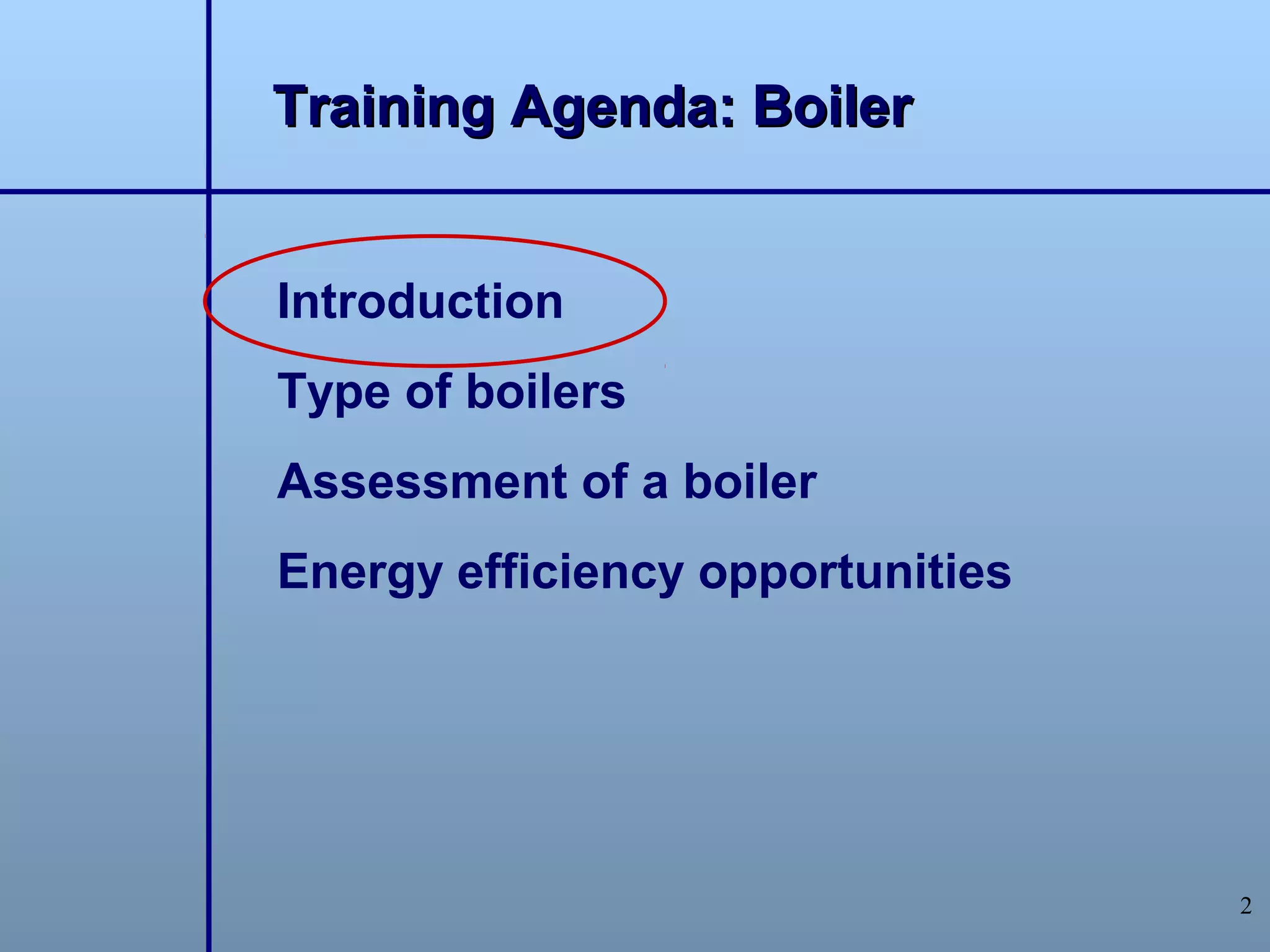 Training Agenda: Boiler


Introduction
Type of boilers
Assessment of a boiler
Energy efficiency opportunities




                                  2
 