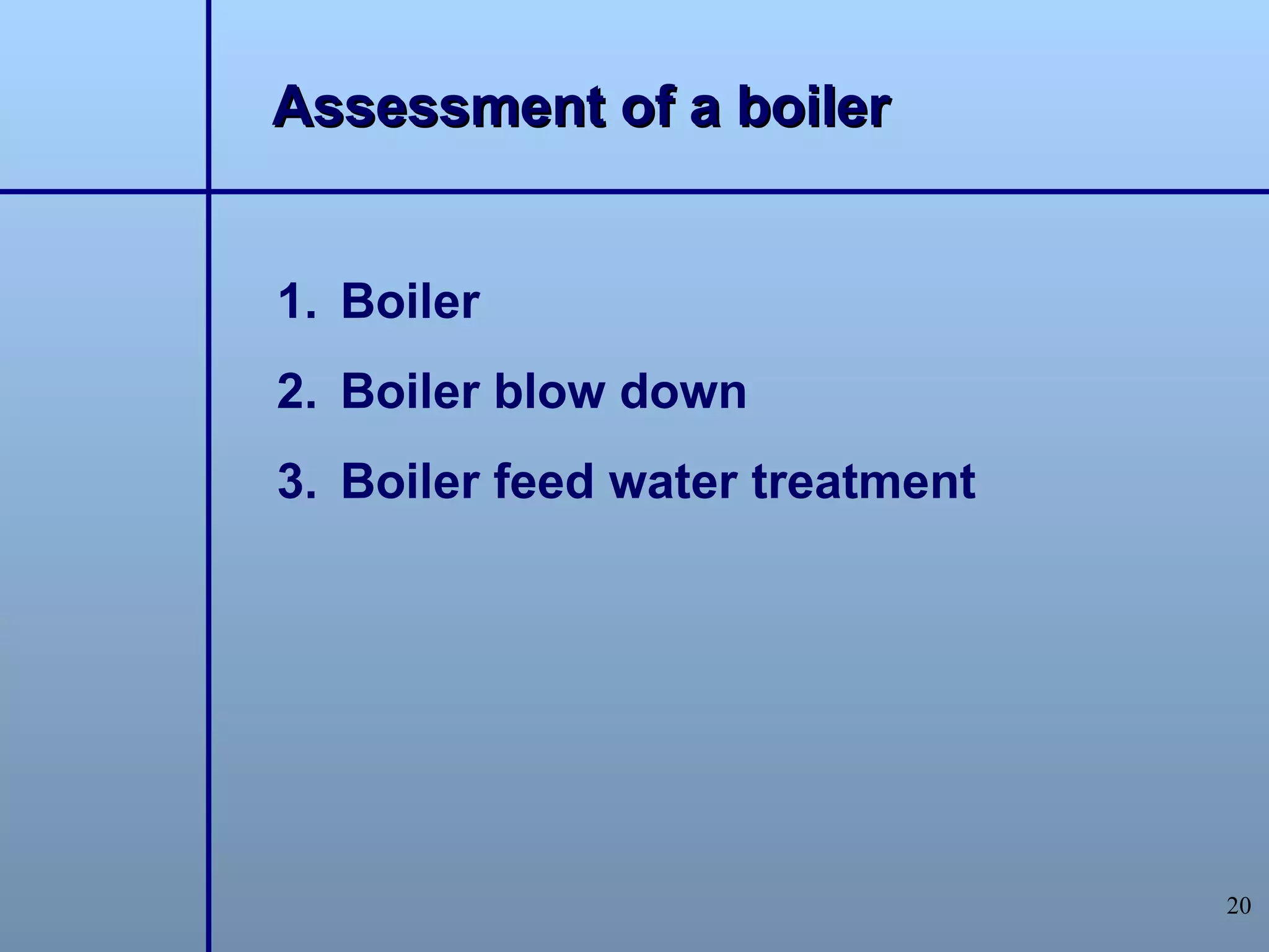 Assessment of a boiler


1. Boiler
2. Boiler blow down
3. Boiler feed water treatment




                                 20
 