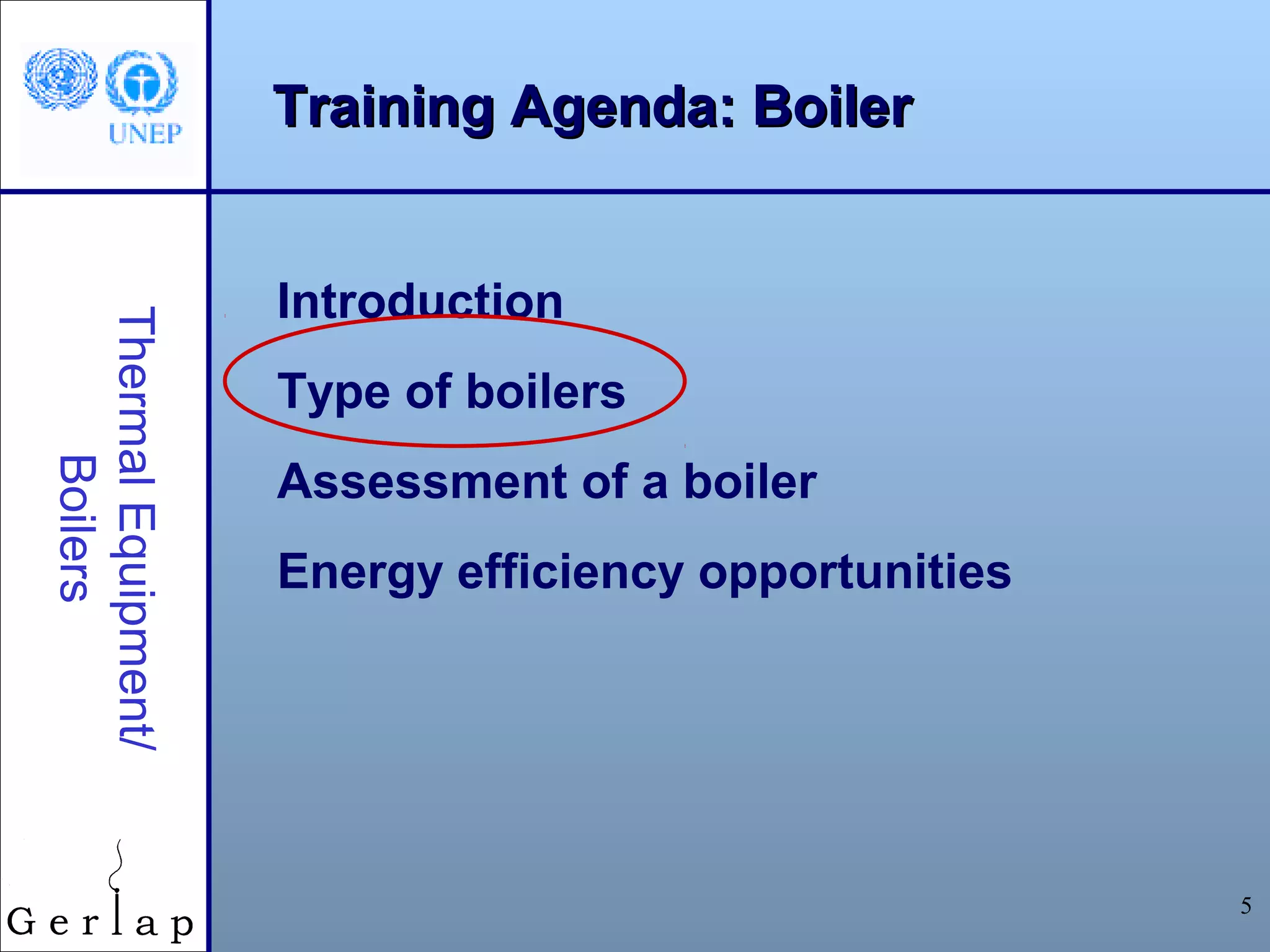 Training Agenda: Boiler


                     Introduction
Thermal Equipment/




                     Type of boilers
     Boilers




                     Assessment of a boiler
                     Energy efficiency opportunities




                                                       5
 