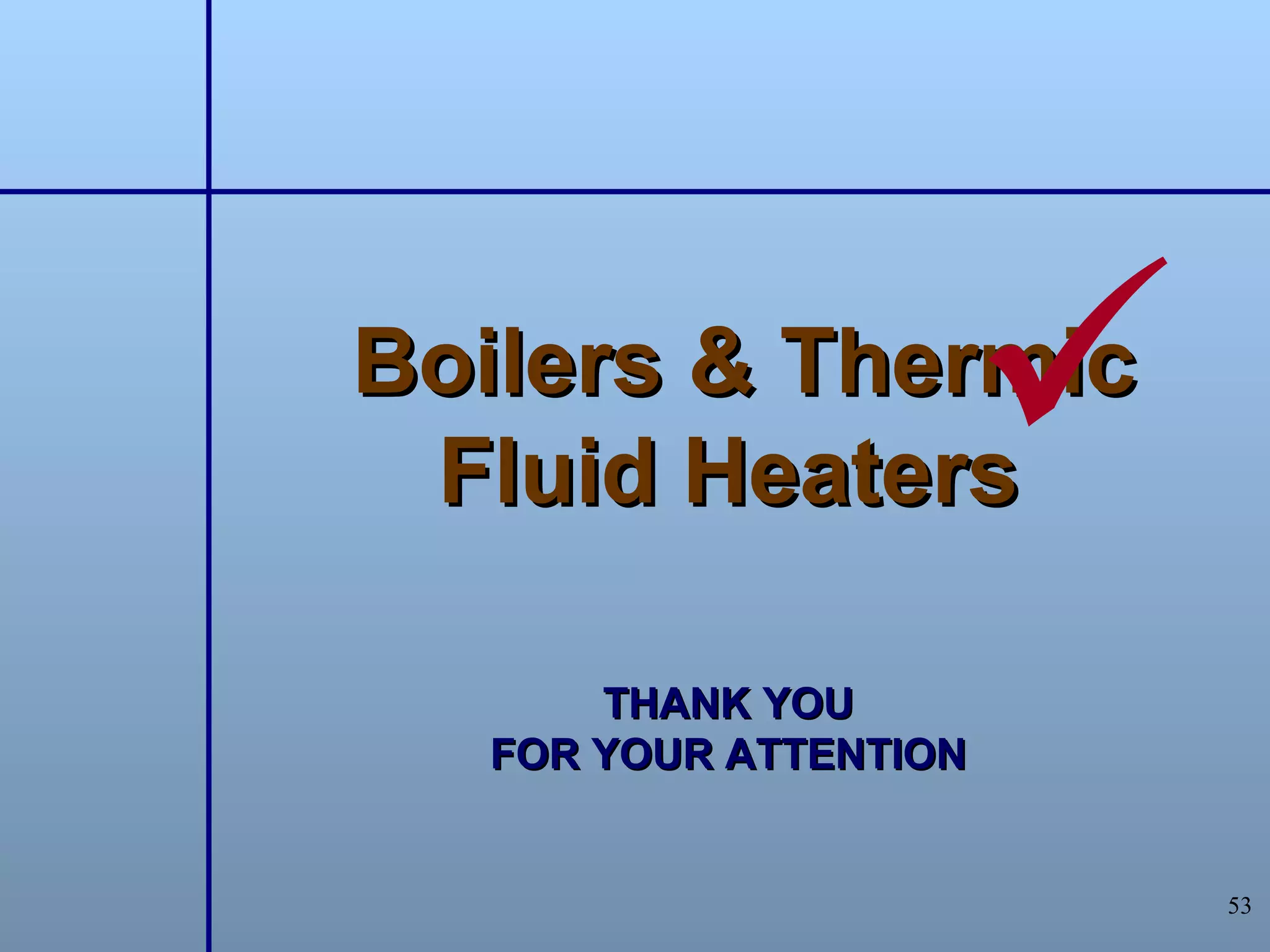 Boilers & Thermic
 Fluid Heaters     
      THANK YOU
  FOR YOUR ATTENTION


                       53
 