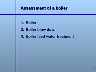 Assessment of a boiler


1. Boiler
2. Boiler blow down
3. Boiler feed water treatment




                                 20
 