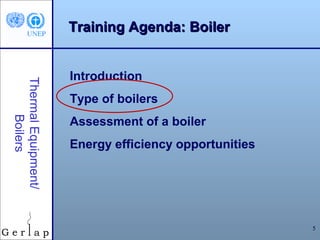 Training Agenda: Boiler


                     Introduction
Thermal Equipment/




                     Type of boilers
     Boilers




                     Assessment of a boiler
                     Energy efficiency opportunities




                                                       5
 