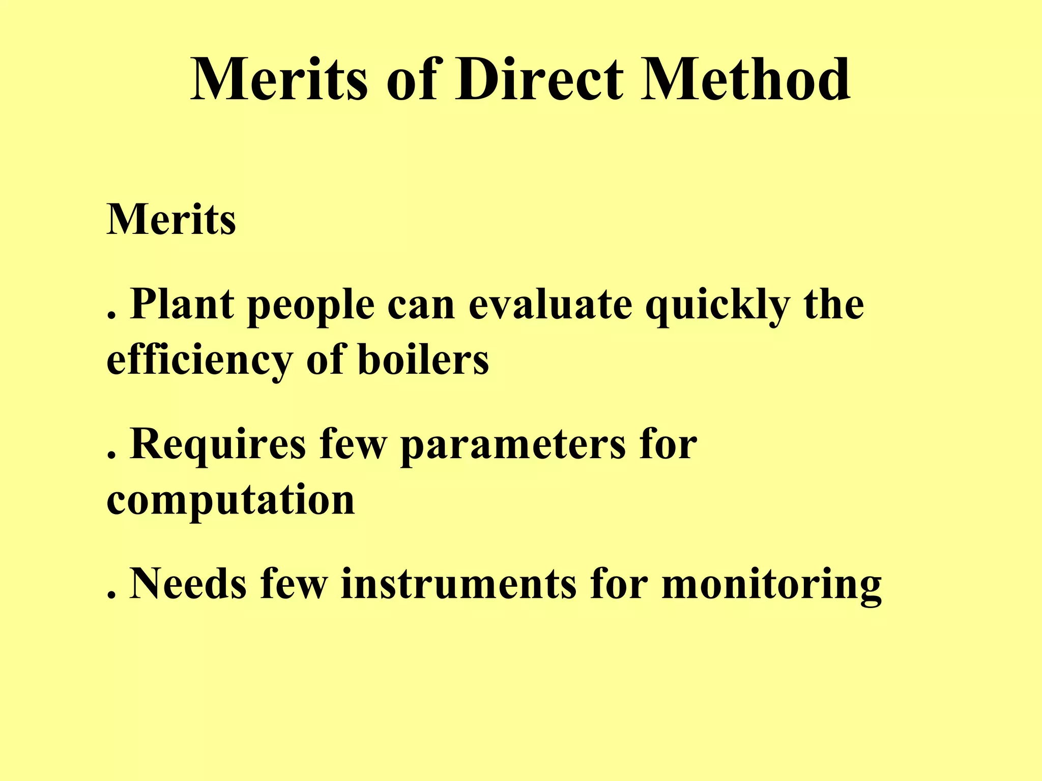 Merits of Direct Method
Merits
. Plant people can evaluate quickly the
efficiency of boilers
. Requires few parameters for
computation
. Needs few instruments for monitoring
 