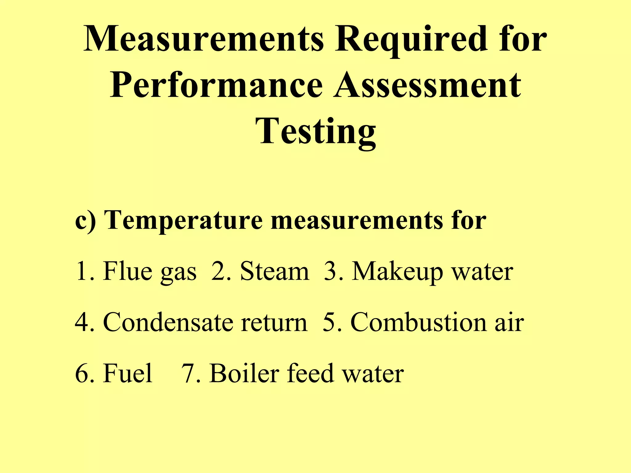 Measurements Required for
Performance Assessment
Testing
c) Temperature measurements for
1. Flue gas 2. Steam 3. Makeup water
4. Condensate return 5. Combustion air
6. Fuel 7. Boiler feed water
 
