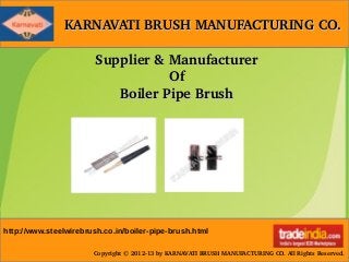 KARNAVATI BRUSH MANUFACTURING CO.KARNAVATI BRUSH MANUFACTURING CO.
Copyright © 2012­13 by KARNAVATI BRUSH MANUFACTURING CO. All Rights Reserved.
Supplier & ManufacturerSupplier & Manufacturer
OfOf
Boiler Pipe BrushBoiler Pipe Brush
http://www.steelwirebrush.co.in/boiler-pipe-brush.html
 