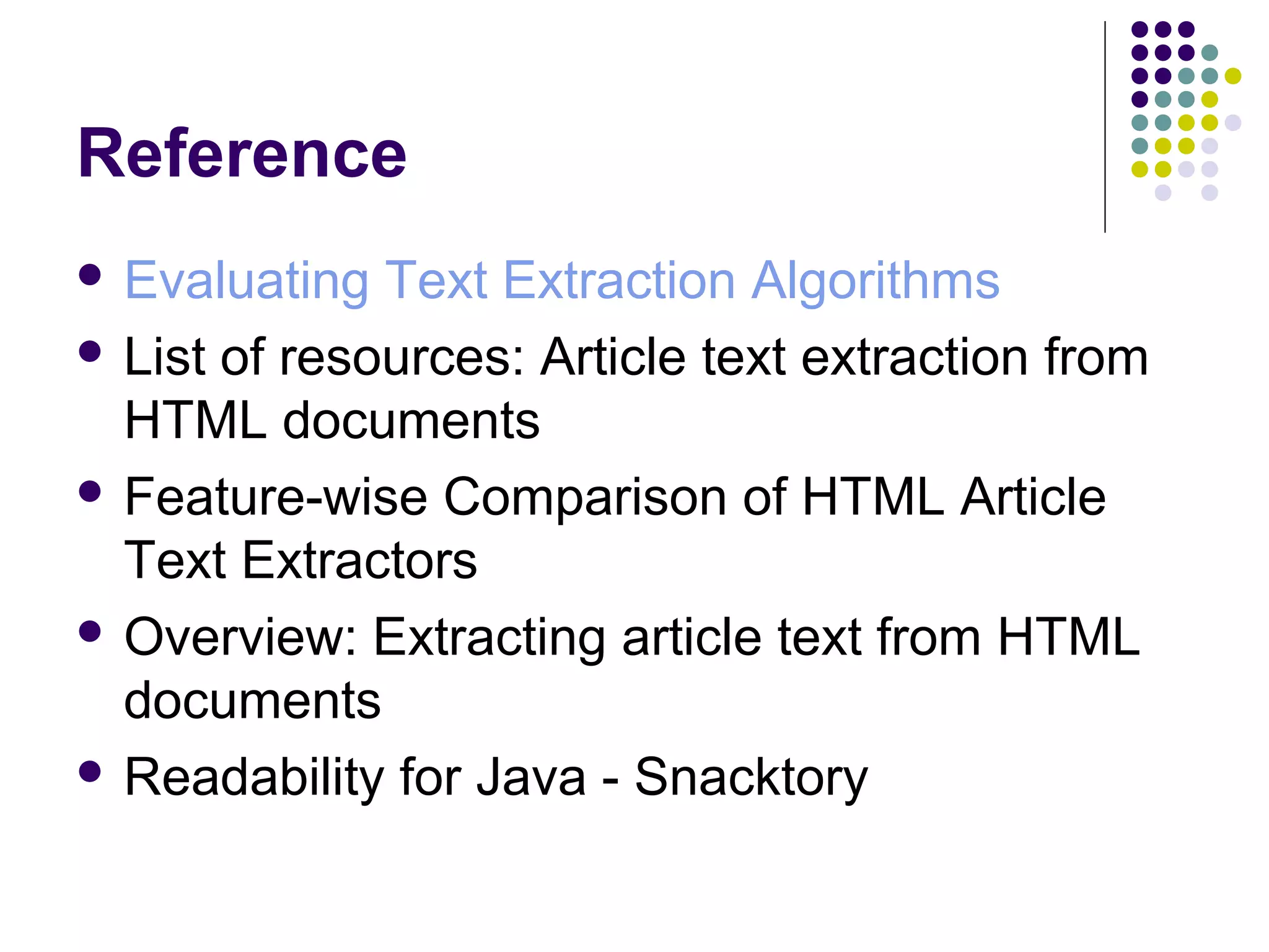 Reference
 Evaluating

Text Extraction Algorithms
 List of resources: Article text extraction from
HTML documents
 Feature-wise Comparison of HTML Article
Text Extractors
 Overview: Extracting article text from HTML
documents
 Readability for Java - Snacktory

 