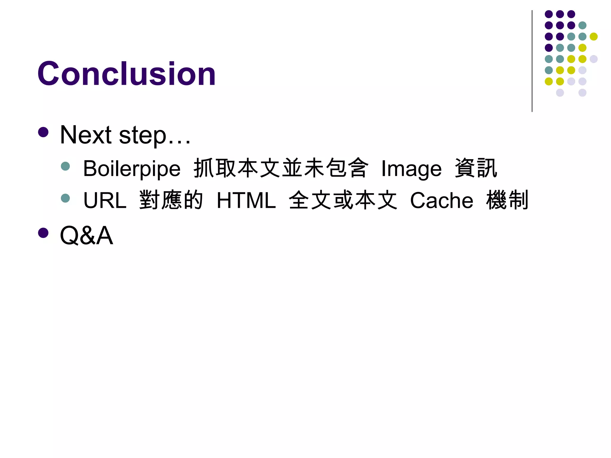Conclusion
 Next



step…

Boilerpipe 抓取本文並未包含 Image 資訊
URL 對應的 HTML 全文或本文 Cache 機制

 Q&A

 