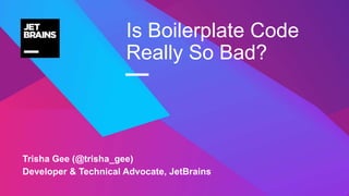 —
Trisha Gee (@trisha_gee)
Developer & Technical Advocate, JetBrains
Is Boilerplate Code
Really So Bad?
 