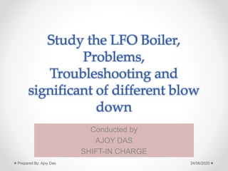 Study the LFO Boiler,
Problems,
Troubleshooting and
significant of different blow
down
Conducted by
AJOY DAS
SHIFT-IN CHARGE
24/06/2020
Prepared By: Ajoy Das
 