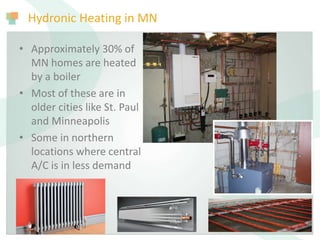 Hydronic Heating in MN
• Approximately 30% of
MN homes are heated
by a boiler
• Most of these are in
older cities like St. Paul
and Minneapolis
• Some in northern
locations where central
A/C is in less demand
 