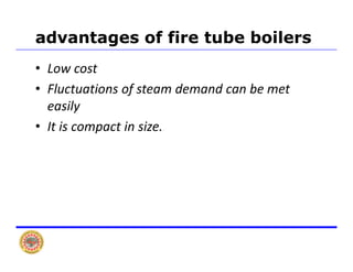 advantages of fire tube boilers
• Low cost
Fl i f d d b• Fluctuations of steam demand can be met 
easily
• It is compact in size.
 