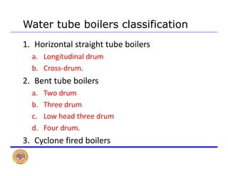 Water tube boilers classification
1. Horizontal straight tube boilers
L it di l da. Longitudinal drum 
b. Cross‐drum.
2. Bent tube boilers
a. Two drum 
b. Three drum
c. Low head three drum 
d. Four drum.
3. Cyclone fired boilersy
 