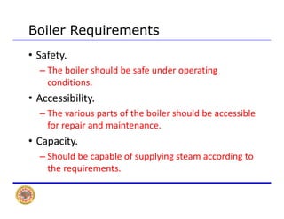 Boiler Requirements
• Safety. 
Th b il h ld b f d ti– The boiler should be safe under operating 
conditions.
A ibilit• Accessibility. 
– The various parts of the boiler should be accessible 
f i d i tfor repair and maintenance.
• Capacity.  
– Should be capable of supplying steam according to 
the requirements.
 