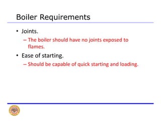 Boiler Requirements
• Joints.
Th b il h ld h j i t d t– The boiler should have no joints exposed to 
flames.
E f t ti• Ease of starting.
– Should be capable of quick starting and loading.
 