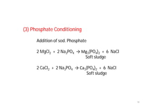 (3) Phosphate Conditioning
Addition of sod. Phosphate
2 MgCl2 + 2 Na3PO4 → Mg3(PO4)2 + 6 NaCl
Soft sludge
2 CaCl2 + 2 Na3PO4 → Ca3(PO4)2 + 6 NaCl
Soft sludge
18
 