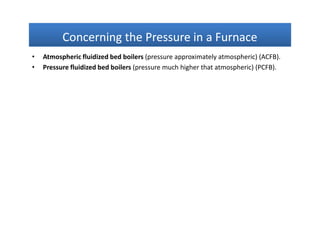 Concerning the Pressure in a FurnaceConcerning the Pressure in a FurnaceConcerning the Pressure in a FurnaceConcerning the Pressure in a Furnace
• Atmospheric fluidized bed boilers (pressure approximately atmospheric) (ACFB).
• Pressure fluidized bed boilers (pressure much higher that atmospheric) (PCFB).
 