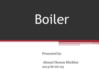 Boiler
Presented by:
Ahmad Hassan Khokhar
2014-bt-txt-03
 