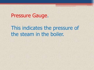 Pressure Gauge.
This indicates the pressure of
the steam in the boiler.
 