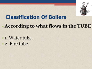 Classification Of Boilers
• According to what flows in the TUBE
• 1. Water tube.
• 2. Fire tube.
 