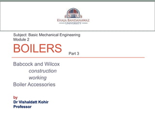 BOILERS
Babcock and Wilcox
construction
working
Boiler Accessories
by
Dr Vishaldatt Kohir
Professor
Subject: Basic Mechanical Engineering
Module 2
Part 3
 