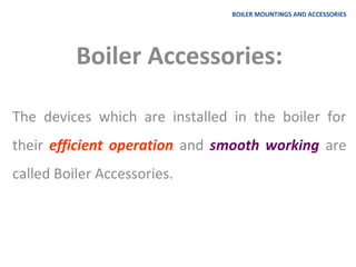 BOILER MOUNTINGS AND ACCESSORIES
Boiler Accessories:
The devices which are installed in the boiler for
their efficient operation and smooth working are
called Boiler Accessories.
 
