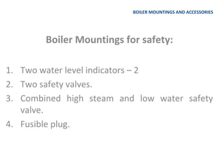 BOILER MOUNTINGS AND ACCESSORIES
Boiler Mountings for safety:
1. Two water level indicators – 2
2. Two safety valves.
3. Combined high steam and low water safety
valve.
4. Fusible plug.
 